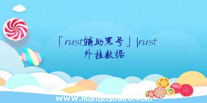 「rust辅助黑号」|rust外挂数据